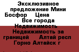 Эксклюзивное предложение Мини Босфор. › Цена ­ 67 000 - Все города Недвижимость » Недвижимость за границей   . Алтай респ.,Горно-Алтайск г.